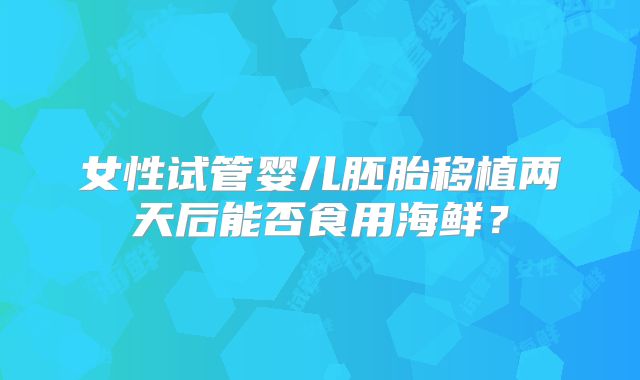 女性试管婴儿胚胎移植两天后能否食用海鲜？