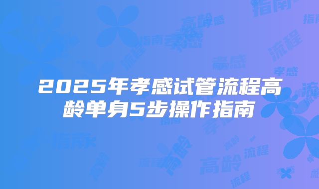 2025年孝感试管流程高龄单身5步操作指南