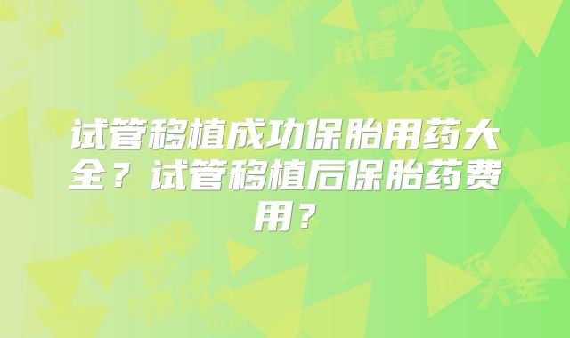 试管移植成功保胎用药大全?试管移植后保胎药费用?