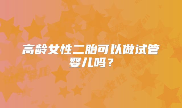 高龄女性二胎可以做试管婴儿吗？