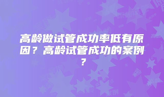 高龄做试管成功率低有原因？高龄试管成功的案例？