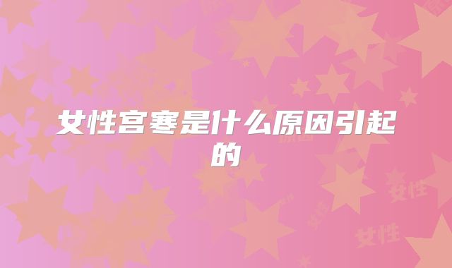 女性宫寒是什么原因引起的