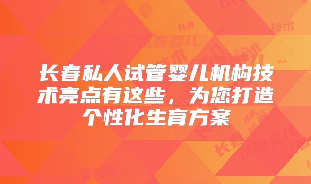 长春私人试管婴儿机构技术亮点有这些,为您打造个性化生育方案