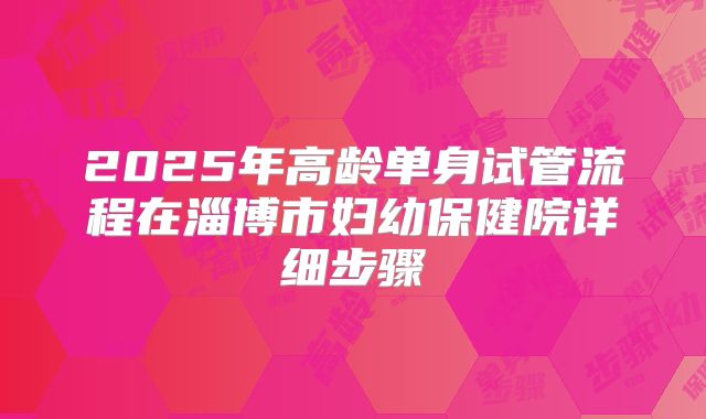 2025年高龄单身试管流程在淄博市妇幼保健院详细步骤