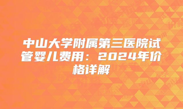 中山大学附属第三医院试管婴儿费用：2024年价格详解