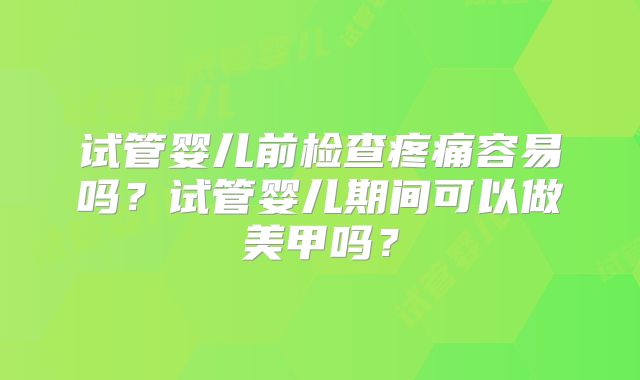 试管婴儿前检查疼痛容易吗？试管婴儿期间可以做美甲吗？