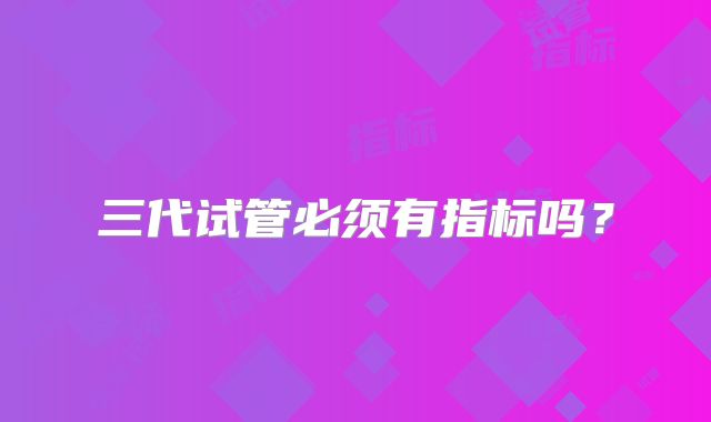 三代试管必须有指标吗？