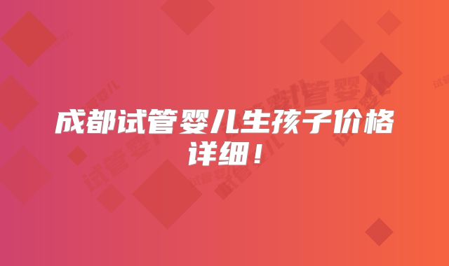 成都试管婴儿生孩子价格详细！