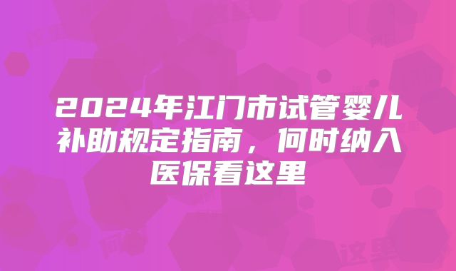 2024年江门市试管婴儿补助规定指南,何时纳入医保看这里
