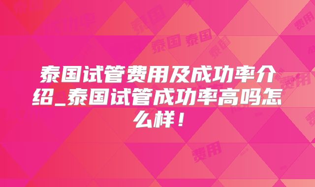 泰国试管费用及成功率介绍_泰国试管成功率高吗怎么样！