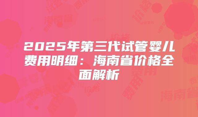 2025年第三代试管婴儿费用明细:海南省价格全面解析