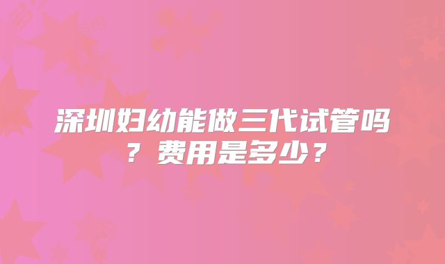 深圳妇幼能做三代试管吗?费用是多少?