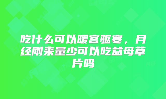 吃什么可以暖宫驱寒，月经刚来量少可以吃益母草片吗