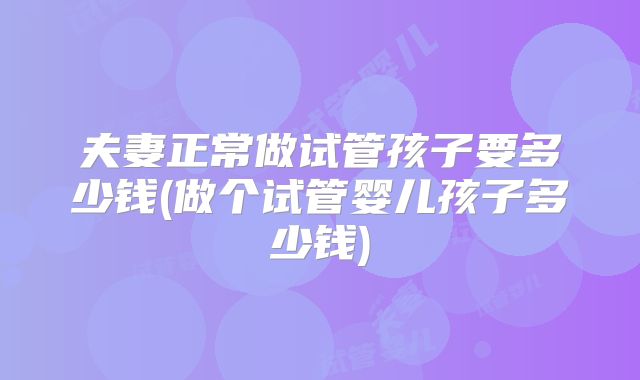 夫妻正常做试管孩子要多少钱(做个试管婴儿孩子多少钱)