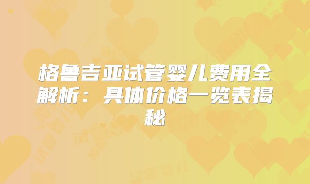 格鲁吉亚试管婴儿费用全解析:具体价格一览表揭秘