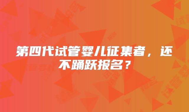 第四代试管婴儿征集者，还不踊跃报名？