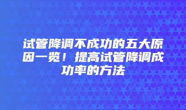 试管降调不成功的五大原因一览！提高试管降调成功率的方法