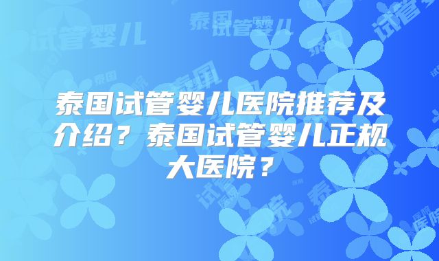 泰国试管婴儿医院推荐及介绍？泰国试管婴儿正规大医院？