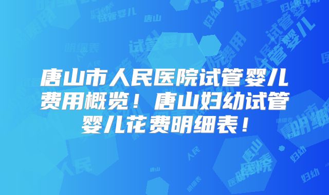 唐山市人民医院试管婴儿费用概览！唐山妇幼试管婴儿花费明细表！