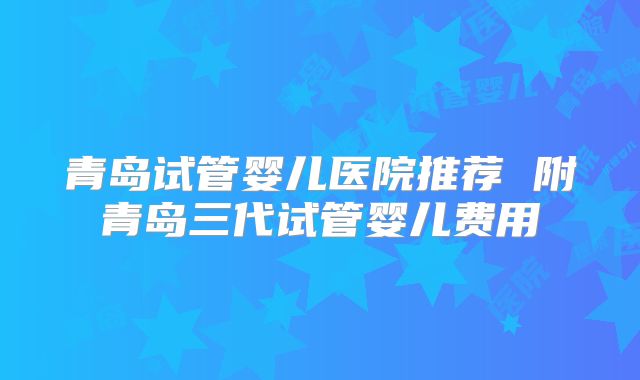 青岛试管婴儿医院推荐 附青岛三代试管婴儿费用