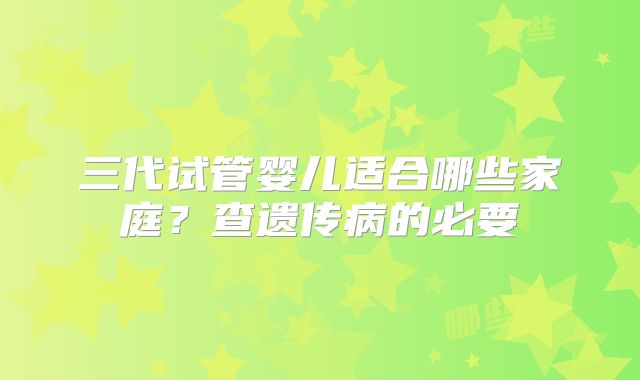 三代试管婴儿适合哪些家庭？查遗传病的必要