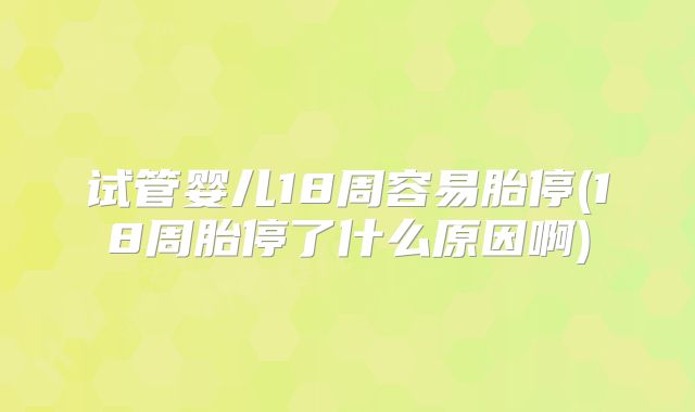 试管婴儿18周容易胎停(18周胎停了什么原因啊)