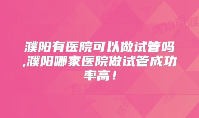 濮阳有医院可以做试管吗,濮阳哪家医院做试管成功率高！
