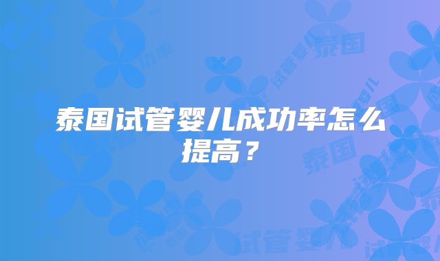 泰国试管婴儿成功率怎么提高?