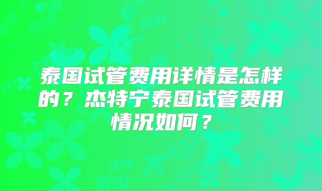 泰国试管费用详情是怎样的？杰特宁泰国试管费用情况如何？