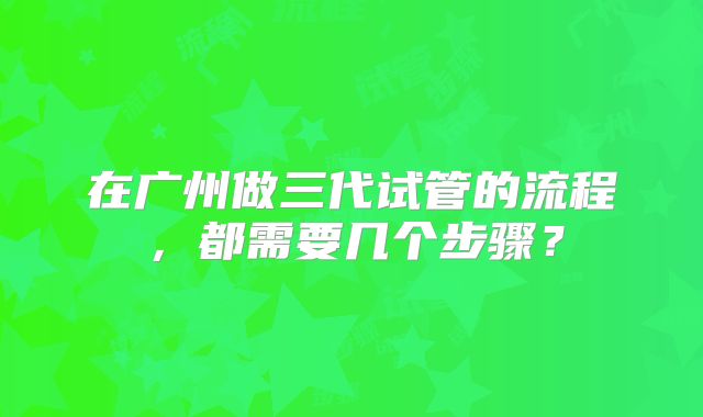 在广州做三代试管的流程，都需要几个步骤？