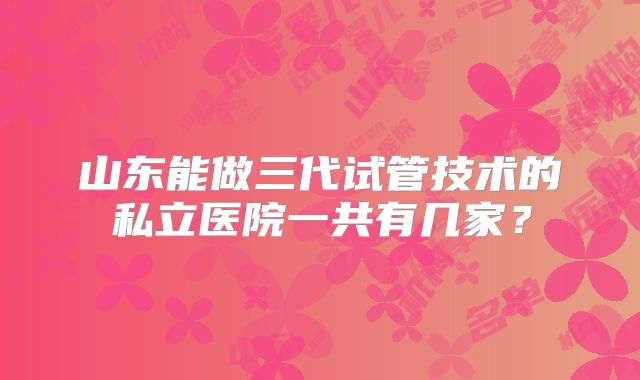 山东能做三代试管技术的私立医院一共有几家？