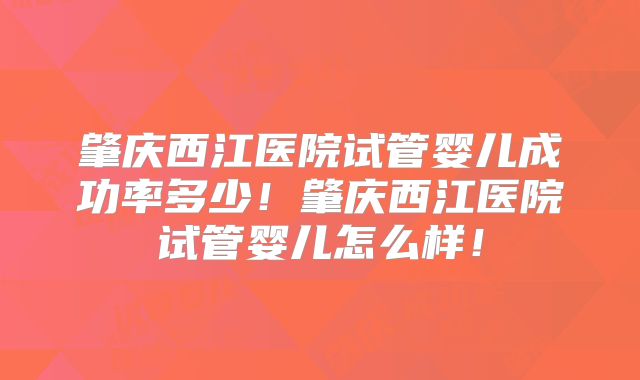 肇庆西江医院试管婴儿成功率多少！肇庆西江医院试管婴儿怎么样！