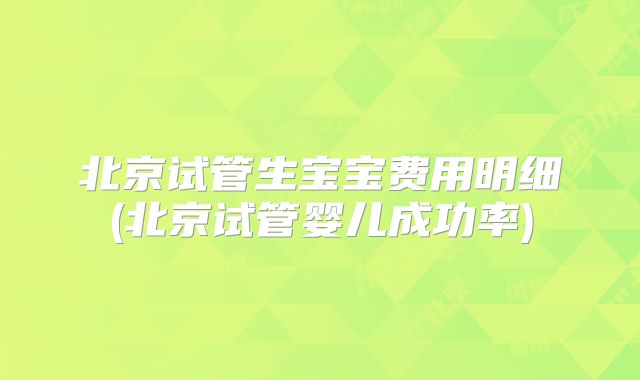 北京试管生宝宝费用明细(北京试管婴儿成功率)