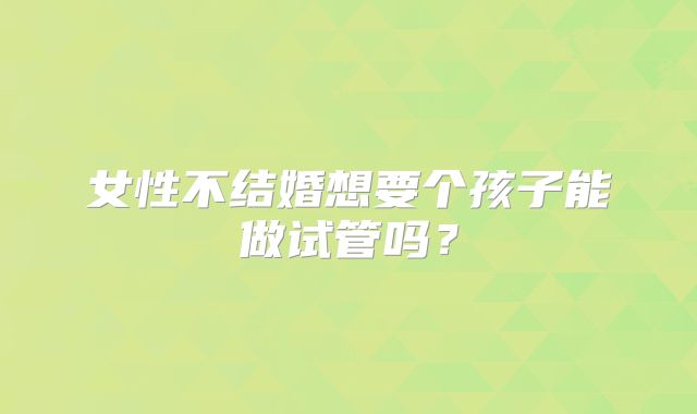 女性不结婚想要个孩子能做试管吗?