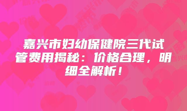 嘉兴市妇幼保健院三代试管费用揭秘：价格合理，明细全解析！