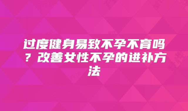 过度健身易致不孕不育吗?改善女性不孕的进补方法