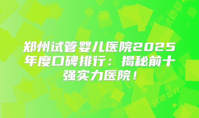 郑州试管婴儿医院2025年度口碑排行：揭秘前十强实力医院！