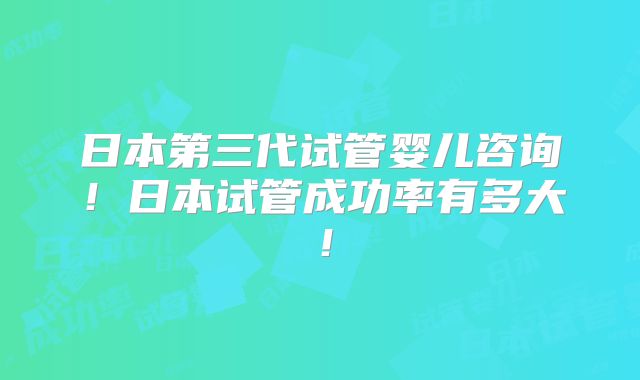 日本第三代试管婴儿咨询!日本试管成功率有多大!