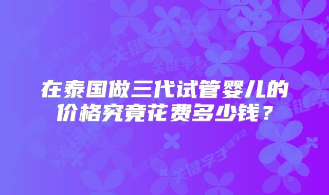 在泰国做三代试管婴儿的价格究竟花费多少钱?