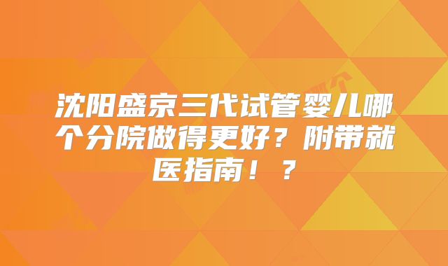 沈阳盛京三代试管婴儿哪个分院做得更好？附带就医指南！？