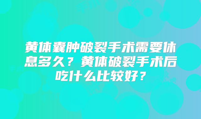 黄体囊肿破裂手术需要休息多久?黄体破裂手术后吃什么比较好?