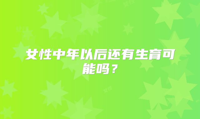 女性中年以后还有生育可能吗？