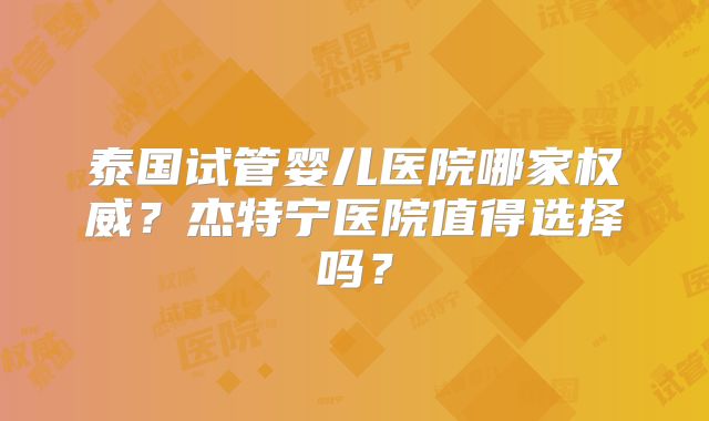 泰国试管婴儿医院哪家权威?杰特宁医院值得选择吗?