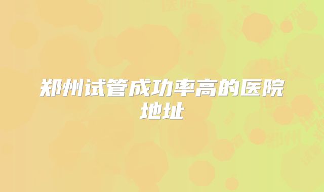 郑州试管成功率高的医院地址