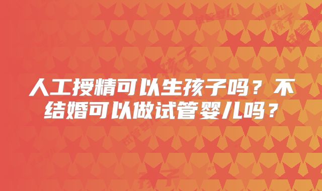 人工授精可以生孩子吗？不结婚可以做试管婴儿吗？