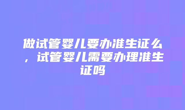 做试管婴儿要办准生证么,试管婴儿需要办理准生证吗
