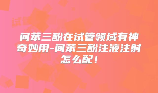 间苯三酚在试管领域有神奇妙用-间苯三酚注液注射怎么配！
