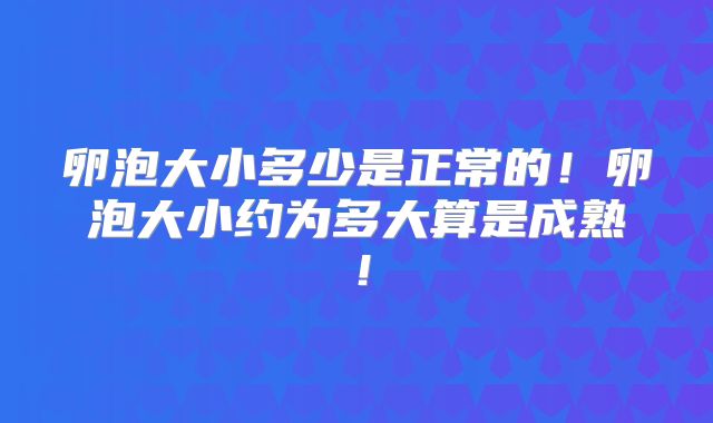 卵泡大小多少是正常的！卵泡大小约为多大算是成熟！