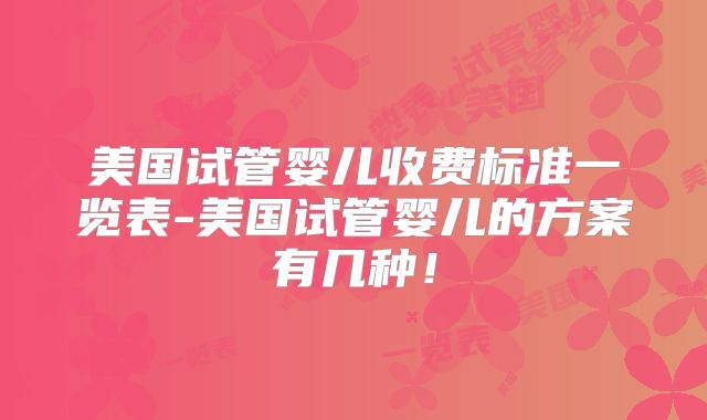 美国试管婴儿收费标准一览表-美国试管婴儿的方案有几种！