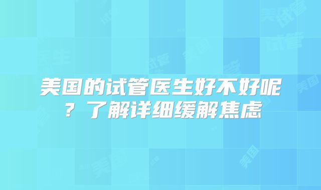 美国的试管医生好不好呢？了解详细缓解焦虑